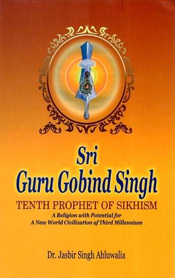 Sri Guru Gobind Singh - Tenth Prophet Of Sikhism (A Religion with Potential for A New World Civilization of Third Millennium)