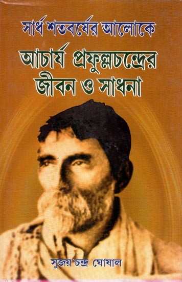 সার্ধশতবর্ষের আলোকে আচার্য প্রফুল্লচন্দ্রের জীবন ও সাধনা- Acharya Prafullachandra's Life and Pursuits in the Light of Half a Century (Bengali)