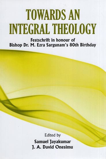 Towards an Integral Theology (Festschrift in Honour of Bishop Dr. M. Ezra Sargunam's 80th Birthday)