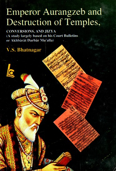 Emperor Aurangzeb And Destruction of Temples - Conversions And Jizya (A Study Largely Based on his Court Bulletins or Akhbarat Darbar Mu'alla)