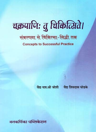 चक्रपाणिः तु चिकित्सिते।: Chakrapani, However, Was Treated - From Concept To Medical Achievement (Concepts To Successful Practice)