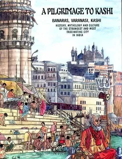 A Pilgrimage to Kashi (Banaras, Varanasi, Kashi- History, Mythology and Culture of the Strangest and Most Fascinating City in India)