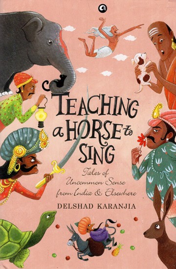 Teaching a Horse to Sing- Tales of Uncommon Sense From India and Elsewhere