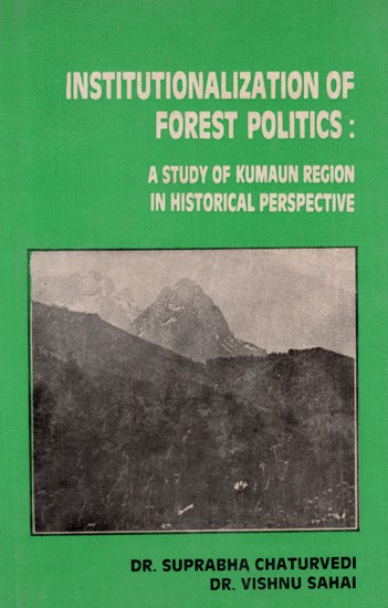 Institutionalization of Forest Politics- A Study of Kumaun Region In Historical Perspectives (An Old and Rare Book)