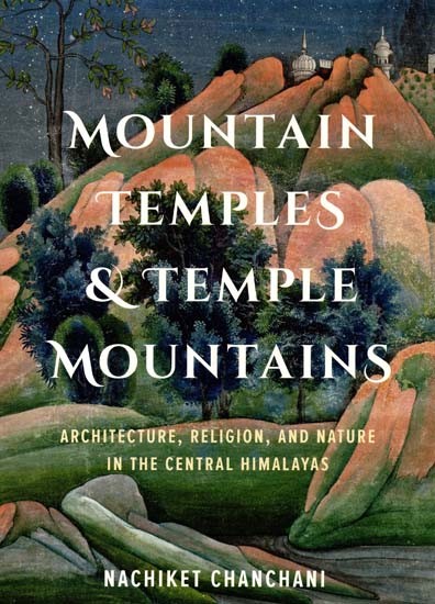 Mountain Temples and Temple Mountains- Architecture, Religion and Nature In The Central Himalayas
