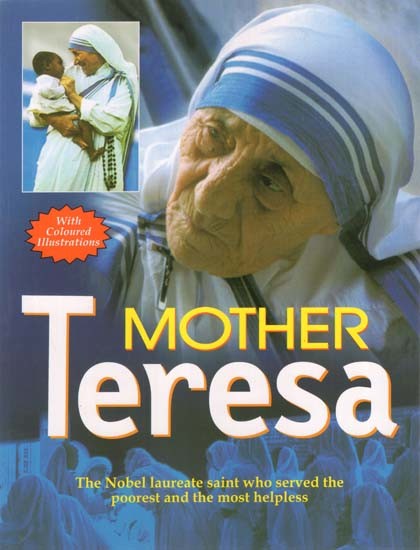 Mother Teresa: The Nobel Laureate Saint who Served the Poorest and the Most Helpless (With Coloured Illustrations)