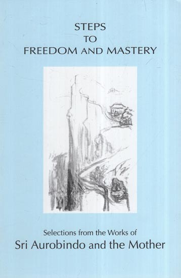 Steps To Freedom And Mastery (Selections From The Works Of Sri Aurobindo And The Mother)