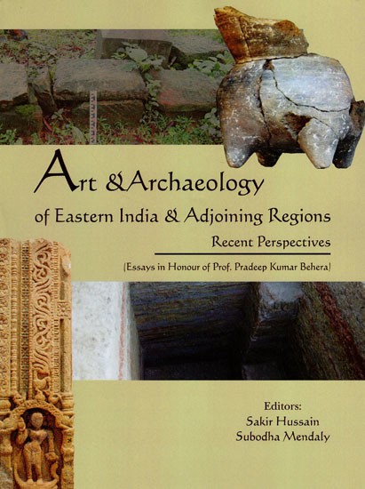 Art & Archaeology of Eastern India & Adjoining Regions Recent Perspectives (Essays in Honour of Prof. Pradeep Kumar Behera)