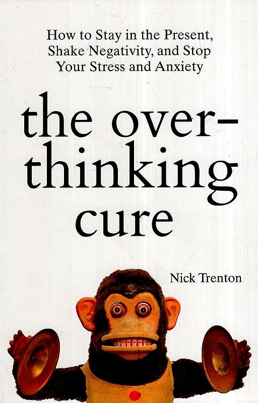 The Over- Thinking Cure: How To Stay In The Present, Shake Negativity, And Stop Your Stress And Anxiety