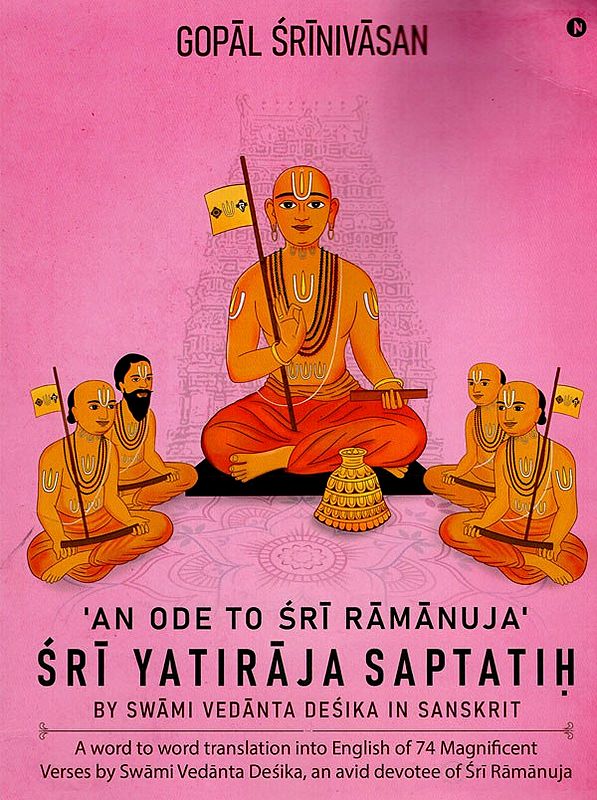 An Ode to Sri Ramanuja Sri Yatiraja Saptatih (A word to word translation into English of 74 Magnificent Verses by Swami Vedanta Desika, an avid devotee of Sri Ramanuja)