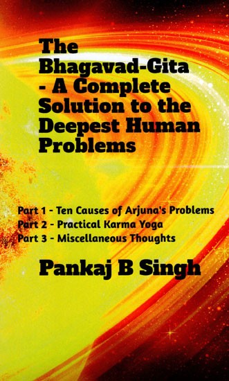 The Bhagavad-Gita: A Complete Solution to the Deepest Human Problems (Part 1- Ten Causes of Arjuna's Problems; Part 2 - Practical Karma Yoga; Part 3 - Miscellaneous) Thoughts