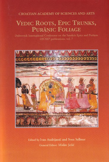 Vedic Roots, Epic Trunks, Puranic Foliage (Dubrovnik International Conference on the Sanskrit Epics and Puranas, DICSEP publications, vol. 7)