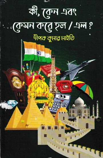 কী, কেন এবং কেমন করে হল/এল?: A Collection of Various Articles Used/Required in Daily Life (Bengali)