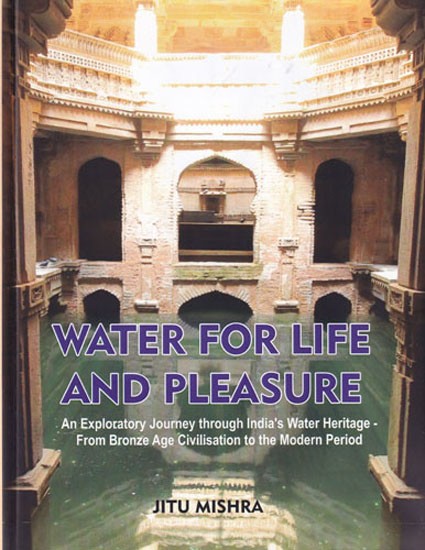Water For Life and Pleasure: An Exploratory Journey Through India's Water Heritage - From Bronze Age Civilisation to the Modern Period