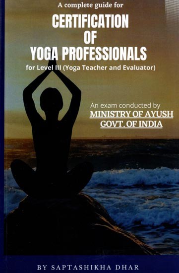 A Complete Guide For Certification of Yoga Professionals for Level III (Yoga Teacher and Evaluator)