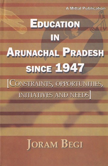 Education In Arunachal Pradesh Since 1947: Constraints, Opportunities, Initiatives and Needs