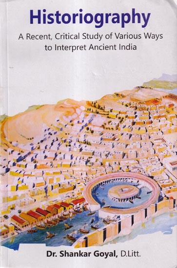 Historiography- A Recent, Critical Study of Various Ways to Interpret Ancient India