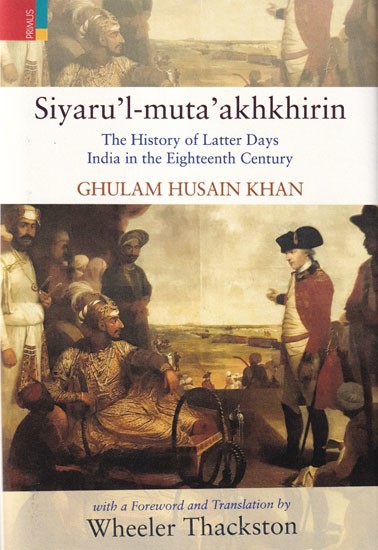 Siyaru'l-Muta'Akhkhirin: The History of Latter Days (India in the Eighteenth Century)