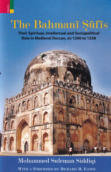 The Bahmani Sufis: Their Spiritual, Intellectual and Sociopolitical Role in Medieval Deccan, AD 1300 to 1538
