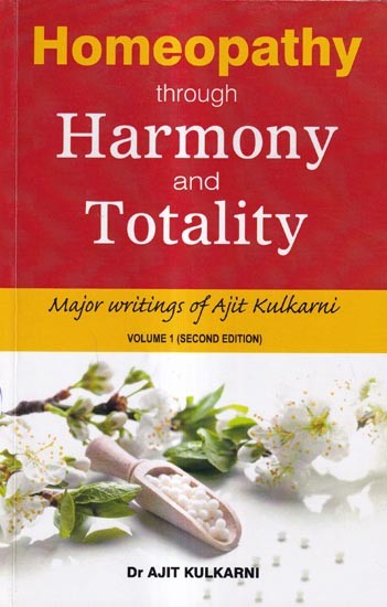 Homeopathy Through Harmony and Totality Major Writings of Ajit Kulkarni (Vol-1)