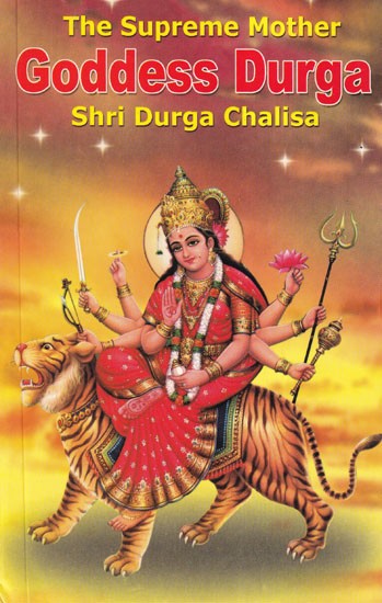 Goddess Durga- The Supreme Mother: Shri Durga Chalisa (Mythological References, Tales of Glory, Hymns, Orisons, and Devotional Songs)