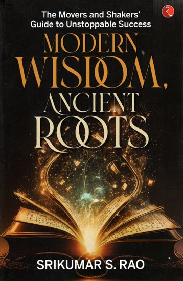 Modern Wisdom Ancient Roots- The Movers and Shaker's Guide to Unstoppable Success