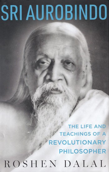 Sri Aurobindo (The Life and Teachings of a Revolutionary Philosopher)