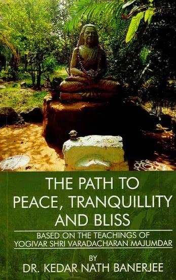 The Path To Peace, Tranquillity And Bliss (Based on the Teachings of Yogivar Shri Varadacharan Majumdar)