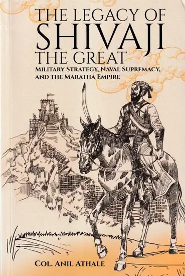 The Legacy of Shivaji the Great (Military Strategy, Naval Supremacy, and the Maratha Empire)