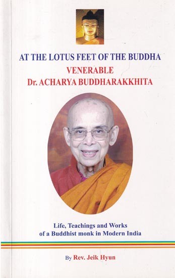 At The Lotus Feet of The Buddha Venerable Dr. Acharya Buddharakkhita: Life, Teachings and Works of a Buddhist Monk in Modern India
