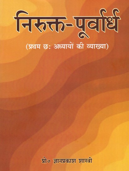 निरुक्त-पूर्वार्ध (प्रथम छः अध्यायों की व्याख्या): Nirukta-Purvardha (Explanation of The First Six Chapters)
