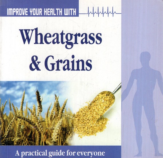 Improve Your Health with Wheatgrass & Grains (A Pratical Guide for Everyone)