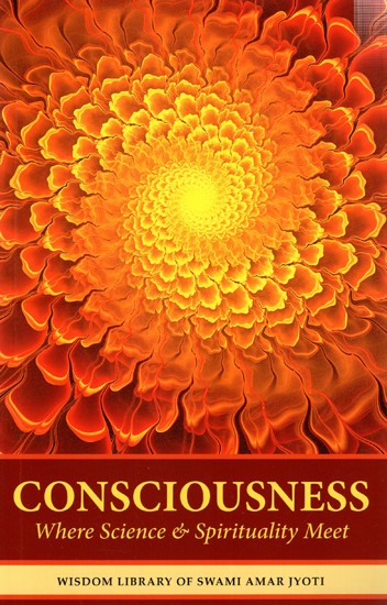 Consciousness: Where Science & Spirituality Meet (Wisdom Library of Swami Amar Jyoti) Volume-1
