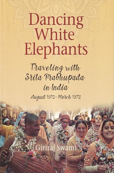 Dancing White Elephants: Traveling with Srila Prabhupada in India (August 1970-March 1972)
