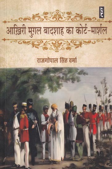 आख़िरी मुग़ल बादशाह का कोर्ट-मार्शल: हिन्दुस्तान के बादशाह के प्रति अन्याय के किस्से का दस्तावेज़: Court-Martial of the Last Mughal Emperor: A Document of the Story of Injustice Towards the Emperor of Hindustan