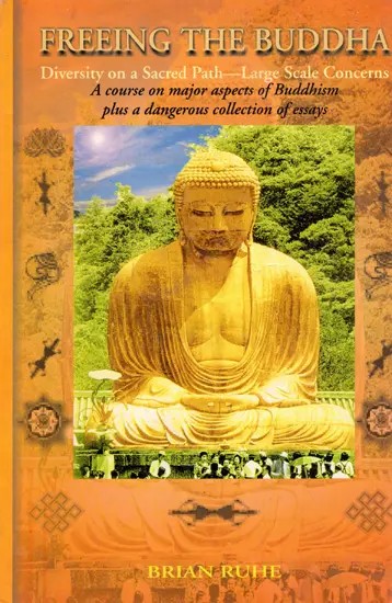 Freeing the Buddha: Diversity on a Sacred Path - Large Scale Concerns (A Course on Major Aspects of Buddhism Plus a Dangerous Collection Of Essays)