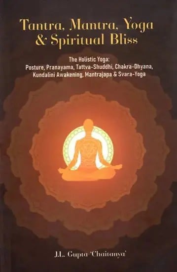Tantra, Mantra, Yoga & Spiritual Bliss (The Holistic Yoga: Posture, Pranayama, Tattva-Shuddhi, Chakra-Dhyana, Kundalini Awakening, Mantrajapa & Svara-Yoga)