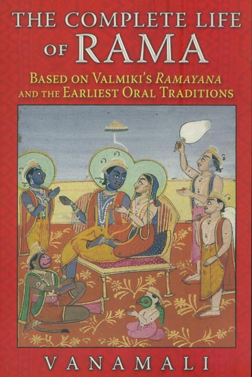 The Complete Life of Rama (Based on Valmiki's Ramayana and The Earliest Oral Traditions)