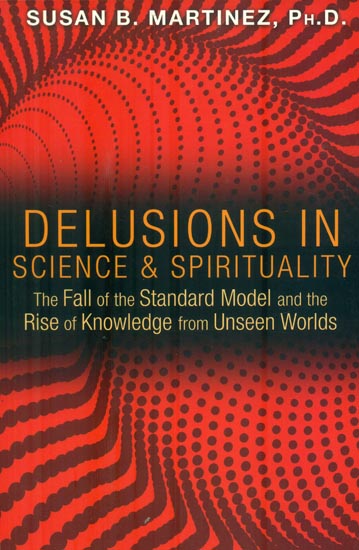 Delusions in Science & Spirituality (The Fall of the Standard Model and the Rise of Knowledge from Unseen Worlds)