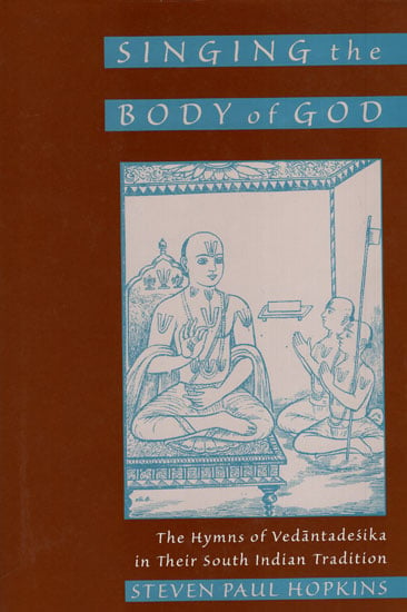 Singing The Body of God (The Hymns of Vedantadesika in Their South India Tradition)