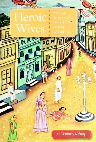 Heroic Wives (Rituals, Stories, and  the Virtues of Jain Wifehood