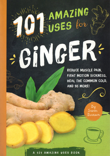 101 Amazing Uses For Ginger (Reduce Muscle Pain, Fight Motion Sickness, Heal The Common Cold and 98 More)