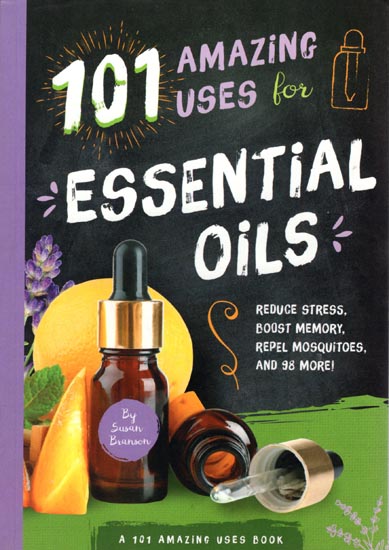 101 Amazing Uses for Essential Oils (Reduce Stress, Boost Memory, Repel Mosquitoes, and 98 More)