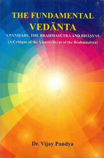 The Fundamental Vedanta - Upanisads, The Brahmasutra and Bhasyas (A Critique of The Visayavakyas of The Brahmasutra)
