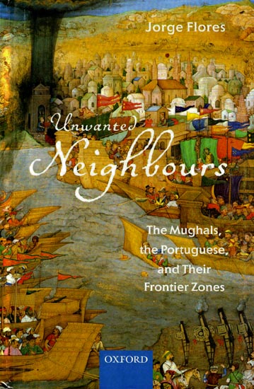 Unwanted Neighbours (The Mughals, The Portuguese, and Their Frontier Zones)