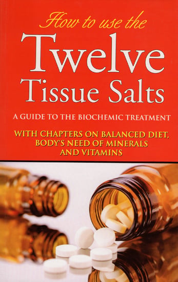 How to Use Twelve Tissue Salts - A Guide to the Biochemic Treatment (With Chapters on Balanced Diet, Body's Need of Minerals and Vitamins)