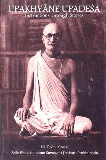 Upakhyane Upadesa Instructions Through Stories (His Divine Grace Srila Bhaktisidhanta Sarasvati Thakura Prabhupada)