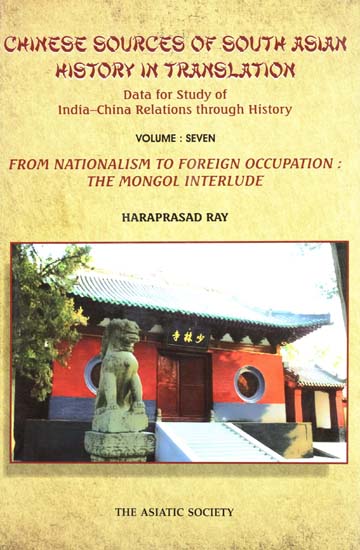 Chinese Sources of South Asian History in Translation- Data for Study of India-China Relations Through History (Vol-VII- From Nationalism to Foreign Occupation: The Mongol Interlude)