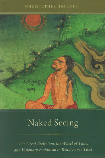 Naked Seeing (The Great Perfection, The Wheel of Time, and Visionary Buddhism in Renaissance Tibet)