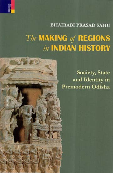 The Making Of Regions In Indian History- Society, State And Identity In Premodern Odisha